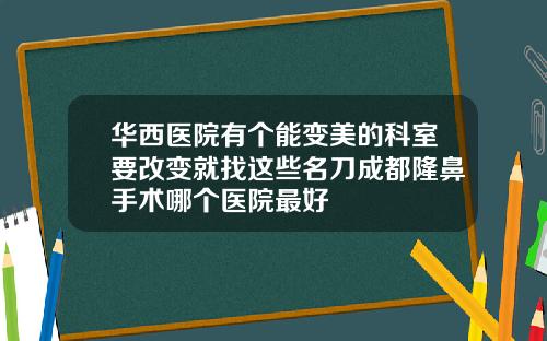 华西医院有个能变美的科室要改变就找这些名刀成都隆鼻手术哪个医院最好