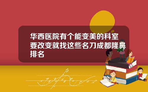 华西医院有个能变美的科室要改变就找这些名刀成都隆鼻排名