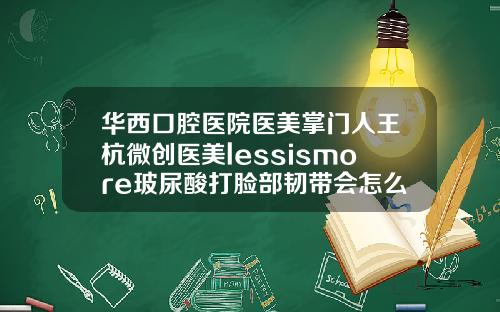 华西口腔医院医美掌门人王杭微创医美lessismore玻尿酸打脸部韧带会怎么样