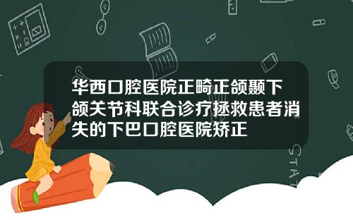 华西口腔医院正畸正颌颞下颌关节科联合诊疗拯救患者消失的下巴口腔医院矫正