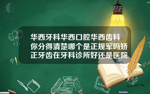 华西牙科华西口腔华西齿科你分得清楚哪个是正规军吗矫正牙齿在牙科诊所好还是医院好