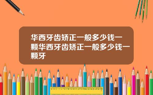 华西牙齿矫正一般多少钱一颗华西牙齿矫正一般多少钱一颗牙