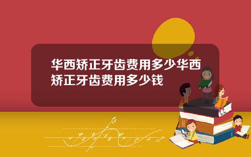 华西矫正牙齿费用多少华西矫正牙齿费用多少钱