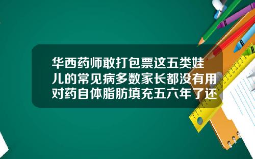 华西药师敢打包票这五类娃儿的常见病多数家长都没有用对药自体脂肪填充五六年了还不消