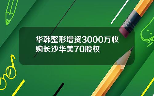 华韩整形增资3000万收购长沙华美70股权