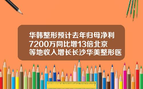 华韩整形预计去年归母净利7200万同比增13倍北京等地收入增长长沙华美整形医院怎么样