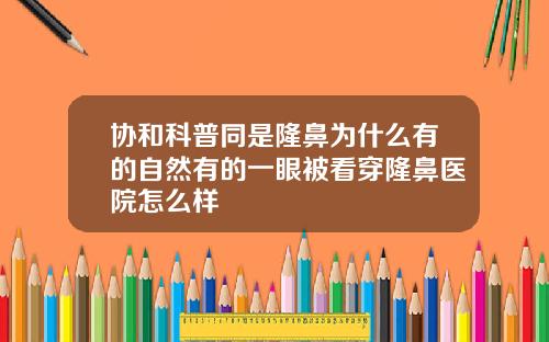 协和科普同是隆鼻为什么有的自然有的一眼被看穿隆鼻医院怎么样