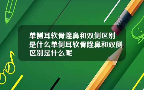 单侧耳软骨隆鼻和双侧区别是什么单侧耳软骨隆鼻和双侧区别是什么呢