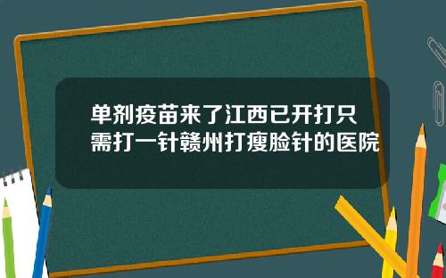 单剂疫苗来了江西已开打只需打一针赣州打瘦脸针的医院