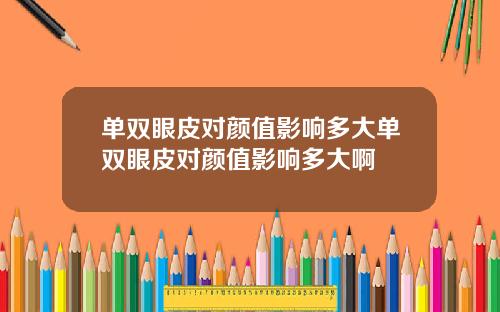 单双眼皮对颜值影响多大单双眼皮对颜值影响多大啊