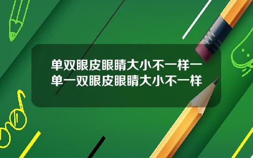 单双眼皮眼睛大小不一样一单一双眼皮眼睛大小不一样