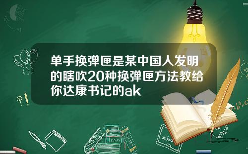 单手换弹匣是某中国人发明的瞎吹20种换弹匣方法教给你达康书记的ak