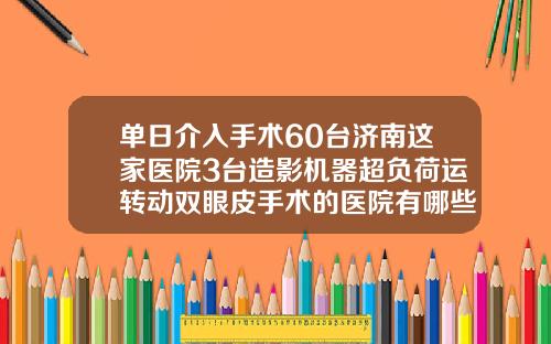 单日介入手术60台济南这家医院3台造影机器超负荷运转动双眼皮手术的医院有哪些好