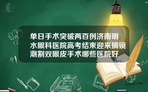 单日手术突破两百例济南明水眼科医院高考结束迎来摘镜潮割双眼皮手术哪些医院好