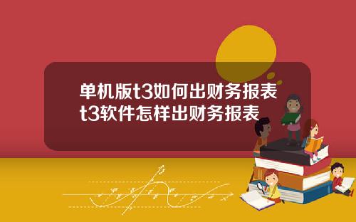 单机版t3如何出财务报表t3软件怎样出财务报表