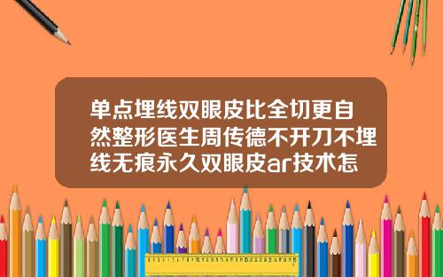 单点埋线双眼皮比全切更自然整形医生周传德不开刀不埋线无痕永久双眼皮ar技术怎么弄