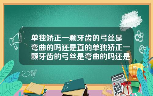单独矫正一颗牙齿的弓丝是弯曲的吗还是直的单独矫正一颗牙齿的弓丝是弯曲的吗还是直的好