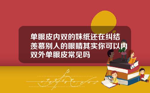单眼皮内双的妹纸还在纠结羡慕别人的眼睛其实你可以内双外单眼皮常见吗