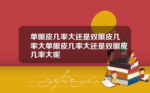 单眼皮几率大还是双眼皮几率大单眼皮几率大还是双眼皮几率大呢