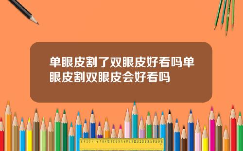 单眼皮割了双眼皮好看吗单眼皮割双眼皮会好看吗