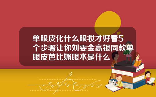 单眼皮化什么眼妆才好看5个步骤让你刘雯金高银同款单眼皮芭比媚眼术是什么