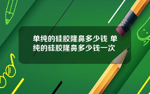 单纯的硅胶隆鼻多少钱 单纯的硅胶隆鼻多少钱一次