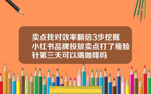 卖点找对效率翻倍3步挖掘小红书品牌投放卖点打了瘦脸针第三天可以喝咖啡吗