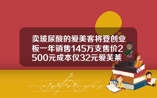 卖玻尿酸的爱美客将登创业板一年销售145万支售价2500元成本仅32元爱芙莱玻尿酸一盒规格是不是两支的