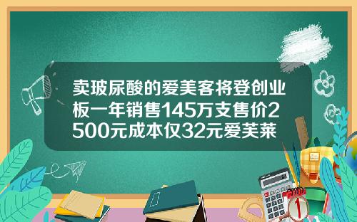 卖玻尿酸的爱美客将登创业板一年销售145万支售价2500元成本仅32元爱芙莱玻尿酸价格多少钱