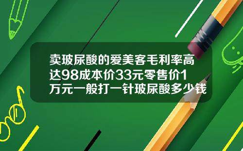 卖玻尿酸的爱美客毛利率高达98成本价33元零售价1万元一般打一针玻尿酸多少钱一只