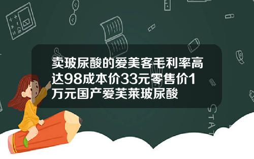 卖玻尿酸的爱美客毛利率高达98成本价33元零售价1万元国产爱芙莱玻尿酸