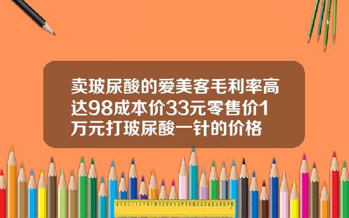 卖玻尿酸的爱美客毛利率高达98成本价33元零售价1万元打玻尿酸一针的价格