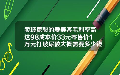 卖玻尿酸的爱美客毛利率高达98成本价33元零售价1万元打玻尿酸大概需要多少钱一针