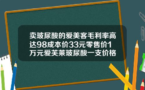 卖玻尿酸的爱美客毛利率高达98成本价33元零售价1万元爱芙莱玻尿酸一支价格