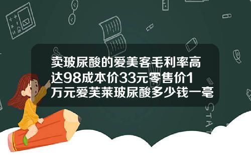 卖玻尿酸的爱美客毛利率高达98成本价33元零售价1万元爱芙莱玻尿酸多少钱一毫升