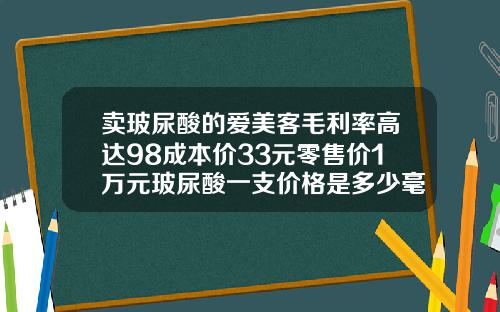 卖玻尿酸的爱美客毛利率高达98成本价33元零售价1万元玻尿酸一支价格是多少毫升