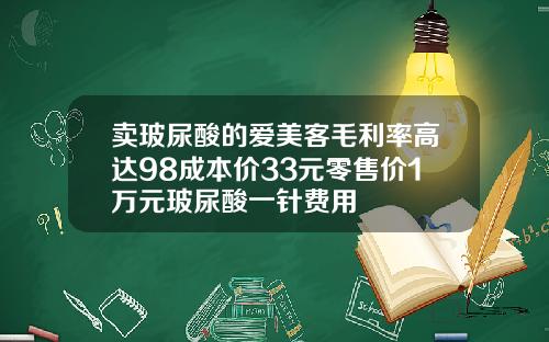 卖玻尿酸的爱美客毛利率高达98成本价33元零售价1万元玻尿酸一针费用