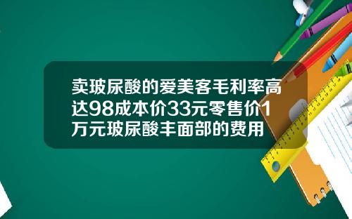 卖玻尿酸的爱美客毛利率高达98成本价33元零售价1万元玻尿酸丰面部的费用