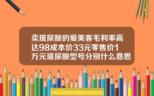 卖玻尿酸的爱美客毛利率高达98成本价33元零售价1万元玻尿酸型号分别什么意思