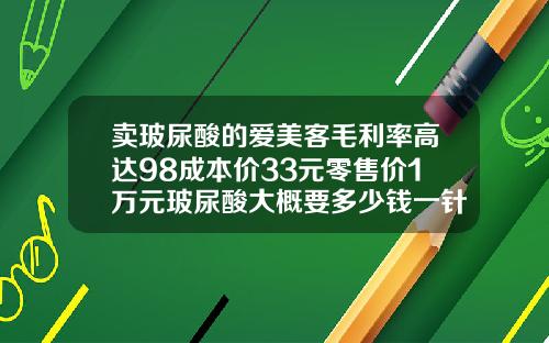 卖玻尿酸的爱美客毛利率高达98成本价33元零售价1万元玻尿酸大概要多少钱一针