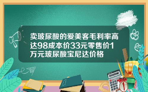 卖玻尿酸的爱美客毛利率高达98成本价33元零售价1万元玻尿酸宝尼达价格