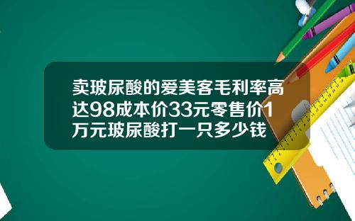 卖玻尿酸的爱美客毛利率高达98成本价33元零售价1万元玻尿酸打一只多少钱