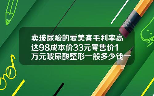 卖玻尿酸的爱美客毛利率高达98成本价33元零售价1万元玻尿酸整形一般多少钱一针