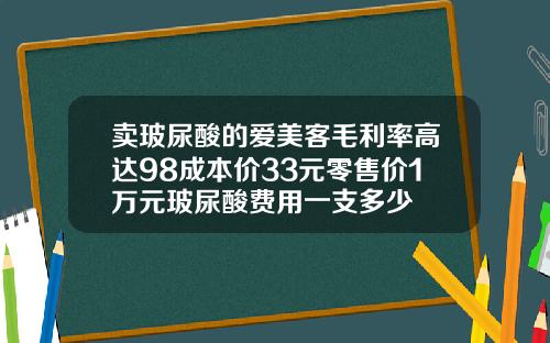 卖玻尿酸的爱美客毛利率高达98成本价33元零售价1万元玻尿酸费用一支多少