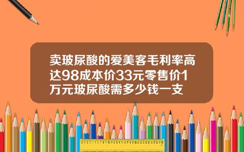 卖玻尿酸的爱美客毛利率高达98成本价33元零售价1万元玻尿酸需多少钱一支