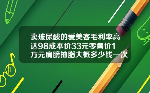 卖玻尿酸的爱美客毛利率高达98成本价33元零售价1万元肩膀抽脂大概多少钱一次