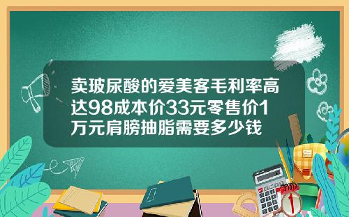 卖玻尿酸的爱美客毛利率高达98成本价33元零售价1万元肩膀抽脂需要多少钱