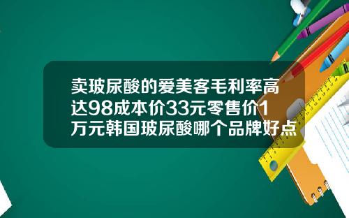 卖玻尿酸的爱美客毛利率高达98成本价33元零售价1万元韩国玻尿酸哪个品牌好点