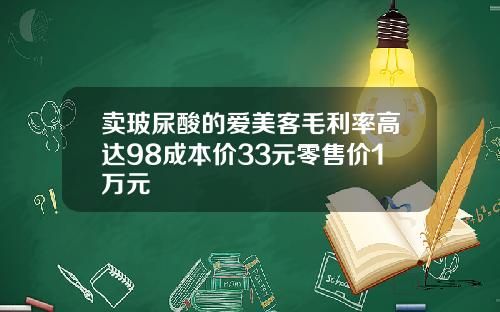 卖玻尿酸的爱美客毛利率高达98成本价33元零售价1万元