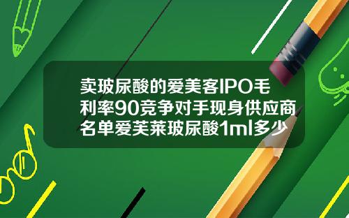 卖玻尿酸的爱美客IPO毛利率90竞争对手现身供应商名单爱芙莱玻尿酸1ml多少钱一瓶